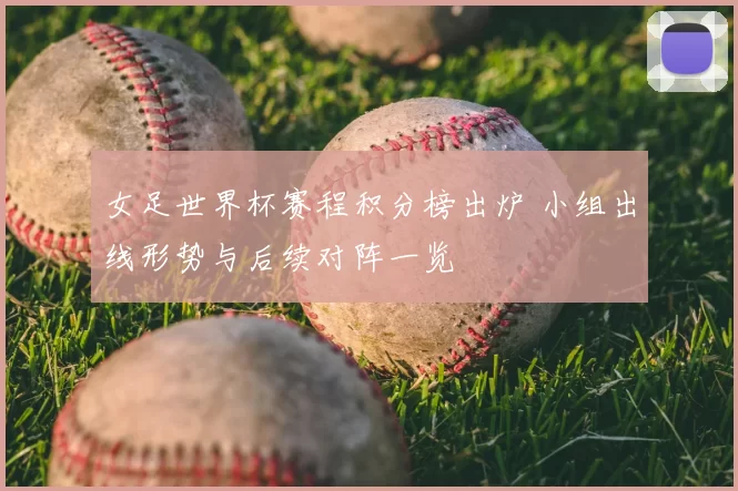 女足世界杯赛程积分榜出炉 小组出线形势与后续对阵一览