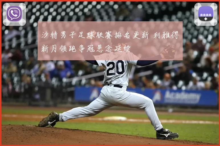 沙特男子足球联赛排名更新 利雅得新月领跑争冠悬念延续