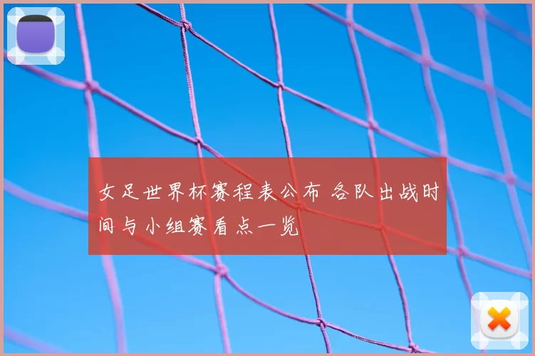 女足世界杯赛程表公布 各队出战时间与小组赛看点一览
