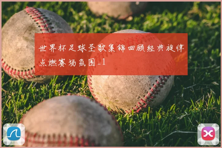 世界杯足球圣歌集锦回顾经典旋律点燃赛场氛围_1