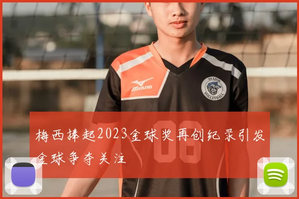 梅西捧起2023金球奖再创纪录引发金球争夺关注