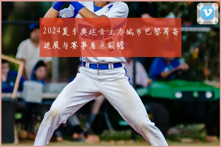 2024夏季奥运会主办城市巴黎筹备进展与赛事看点前瞻