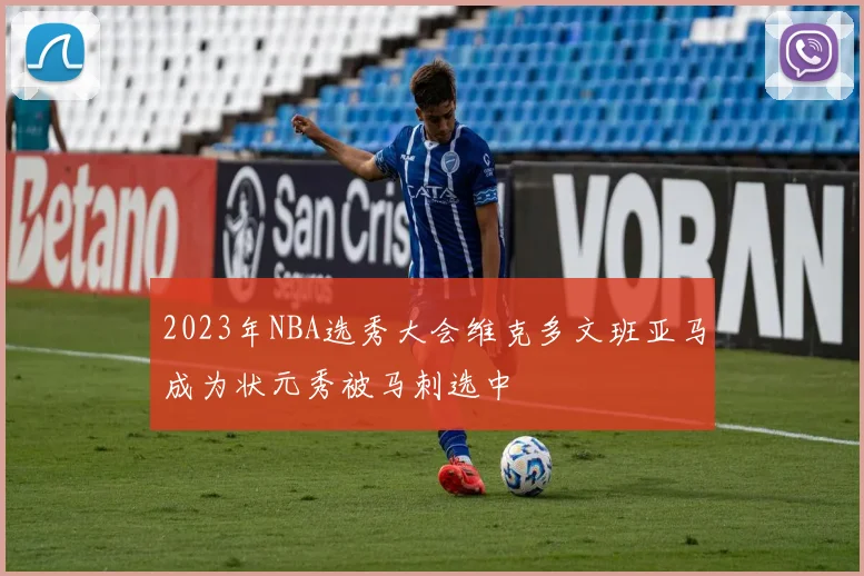 2023年NBA选秀大会维克多文班亚马成为状元秀被马刺选中