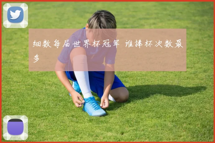 细数每届世界杯冠军 谁捧杯次数最多