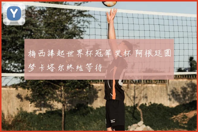 梅西捧起世界杯冠军奖杯 阿根廷圆梦卡塔尔终结等待