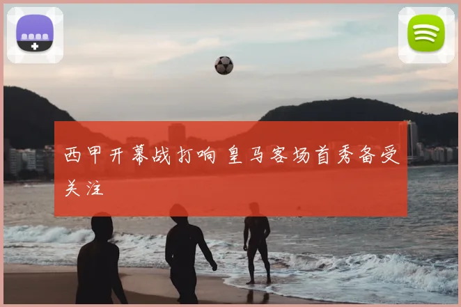 西甲开幕战打响 皇马客场首秀备受关注