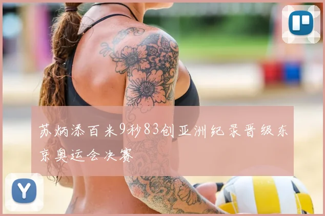 苏炳添百米9秒83创亚洲纪录晋级东京奥运会决赛
