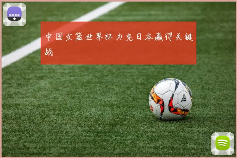 中国女篮世界杯力克日本赢得关键战