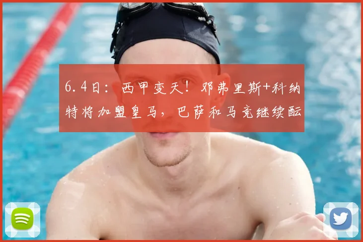 6.4日:西甲变天!邓弗里斯+科纳特将加盟皇马,巴萨和马竞继续酝酿补强_国米_马德里竞技_罗马
