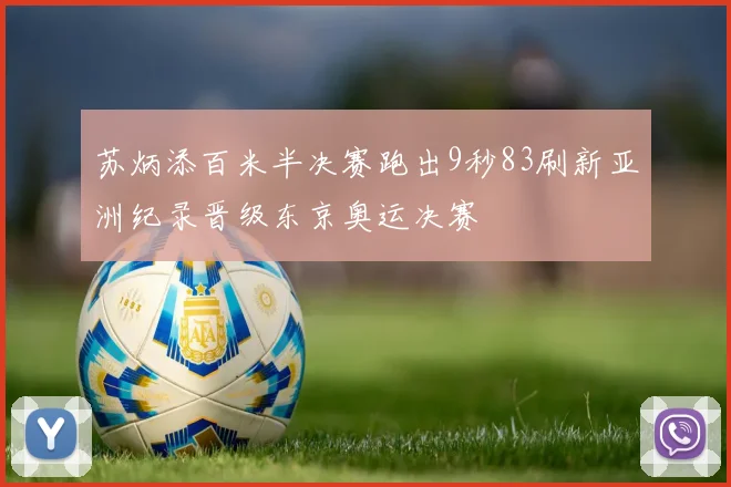 苏炳添百米半决赛跑出9秒83刷新亚洲纪录晋级东京奥运决赛