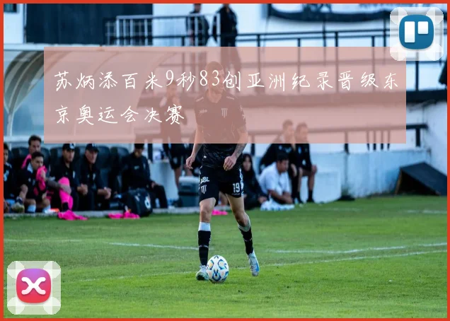 苏炳添百米9秒83创亚洲纪录晋级东京奥运会决赛