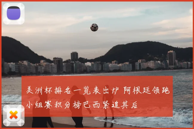 美洲杯排名一览表出炉 阿根廷领跑小组赛积分榜巴西紧追其后
