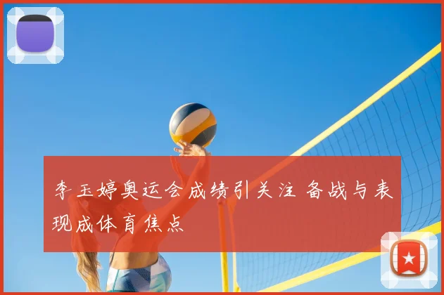 李玉婷奥运会成绩引关注 备战与表现成体育焦点