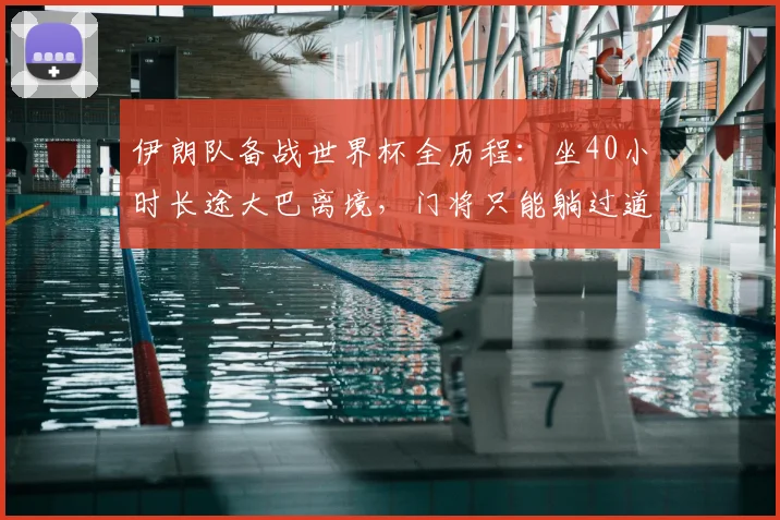 伊朗队备战世界杯全历程:坐40小时长途大巴离境,门将只能躺过道地板上
