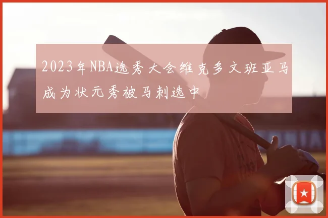 2023年NBA选秀大会维克多文班亚马成为状元秀被马刺选中