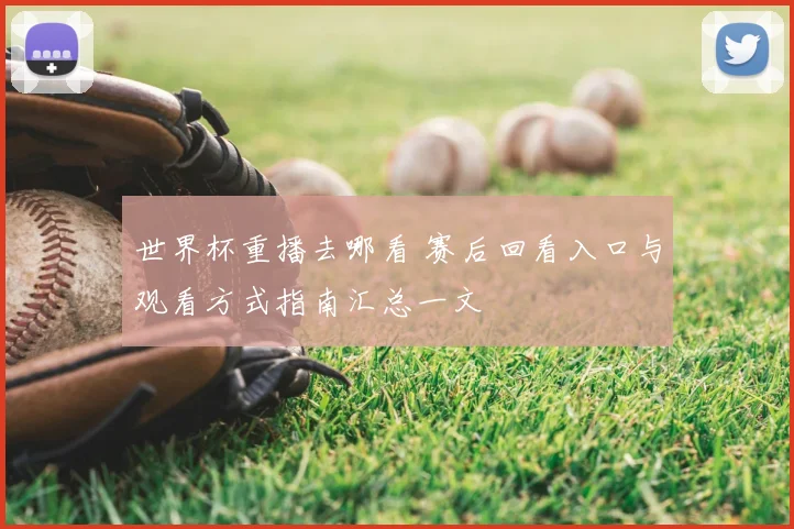 世界杯重播去哪看 赛后回看入口与观看方式指南汇总一文
