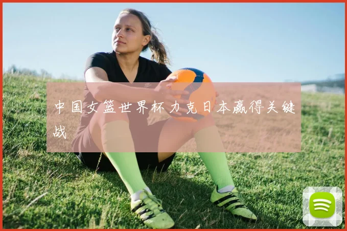 中国女篮世界杯力克日本赢得关键战