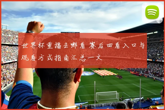 世界杯重播去哪看 赛后回看入口与观看方式指南汇总一文
