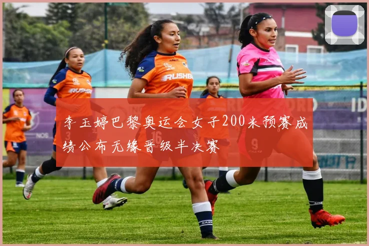 李玉婷巴黎奥运会女子200米预赛成绩公布无缘晋级半决赛