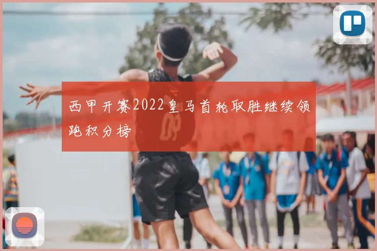 西甲开赛2022皇马首轮取胜继续领跑积分榜