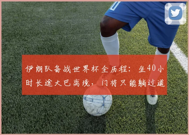 伊朗队备战世界杯全历程:坐40小时长途大巴离境,门将只能躺过道地板上