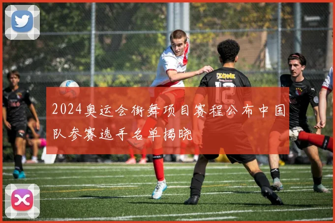 2024奥运会街舞项目赛程公布中国队参赛选手名单揭晓