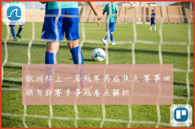 欧洲杯上一届冠军再成焦点 赛事回顾与新赛季争冠看点解析