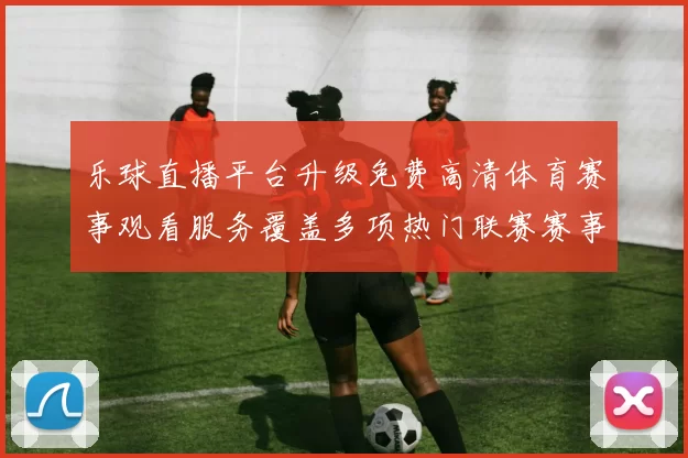 乐球直播平台升级免费高清体育赛事观看服务覆盖多项热门联赛赛事直播