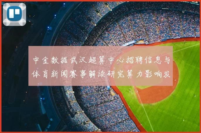 中金数据武汉超算中心招聘信息与体育新闻赛事解读研究算力影响发布