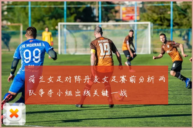 荷兰女足对阵丹麦女足赛前分析 两队争夺小组出线关键一战