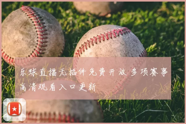 乐球直播无插件免费开放 多项赛事高清观看入口更新