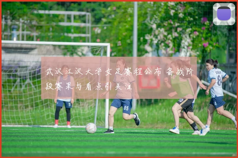 武汉江汉大学女足赛程公布 备战阶段赛果与看点引关注