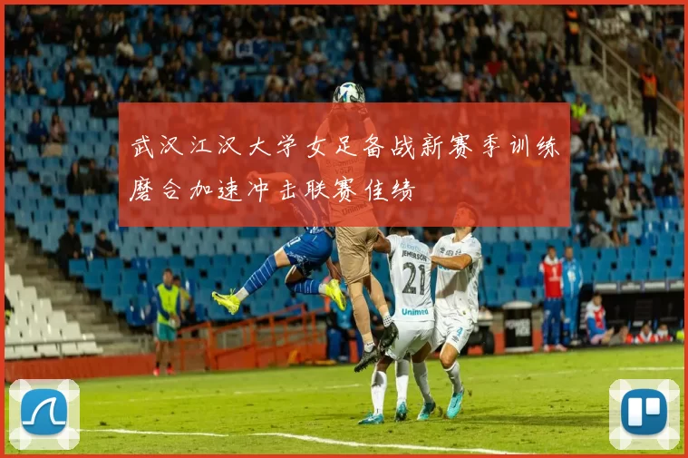 武汉江汉大学女足备战新赛季训练磨合加速冲击联赛佳绩