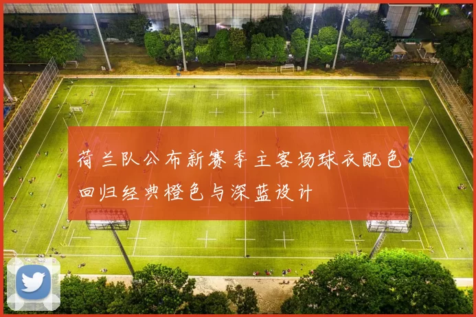 荷兰队公布新赛季主客场球衣配色回归经典橙色与深蓝设计