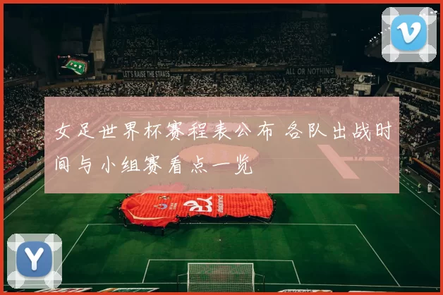 女足世界杯赛程表公布 各队出战时间与小组赛看点一览