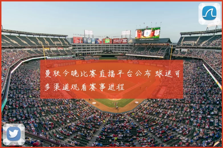 曼联今晚比赛直播平台公布 球迷可多渠道观看赛事进程