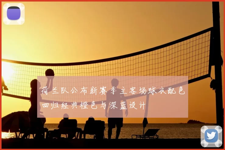 荷兰队公布新赛季主客场球衣配色回归经典橙色与深蓝设计