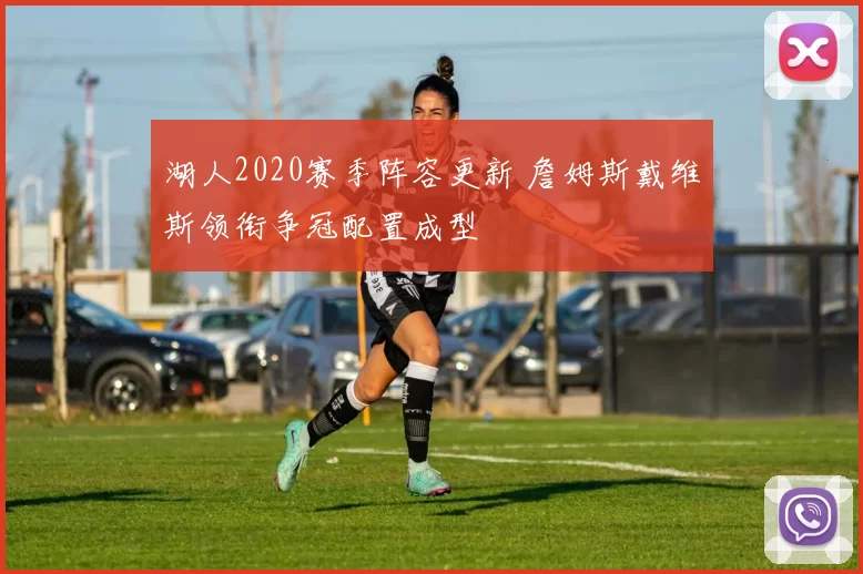 湖人2020赛季阵容更新 詹姆斯戴维斯领衔争冠配置成型