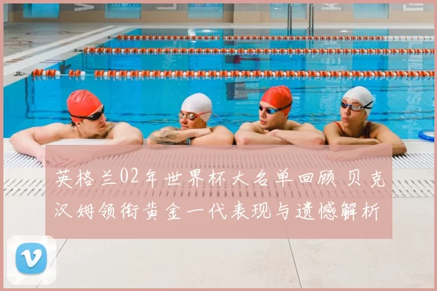 英格兰02年世界杯大名单回顾 贝克汉姆领衔黄金一代表现与遗憾解析