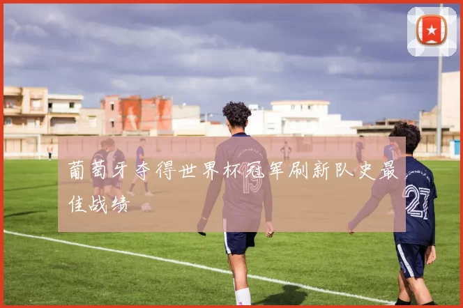 葡萄牙夺得世界杯冠军刷新队史最佳战绩