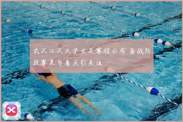 武汉江汉大学女足赛程公布 备战阶段赛果与看点引关注