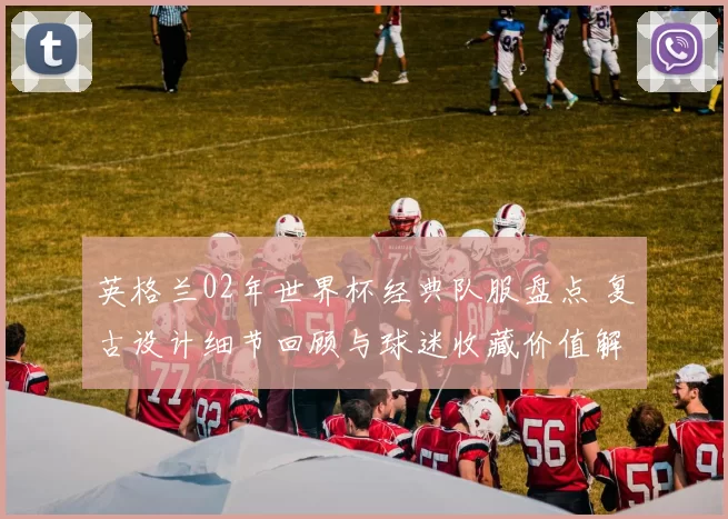 英格兰02年世界杯经典队服盘点 复古设计细节回顾与球迷收藏价值解析