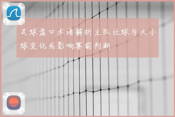 足球盘口术语解析主队让球与大小球变化或影响赛前判断